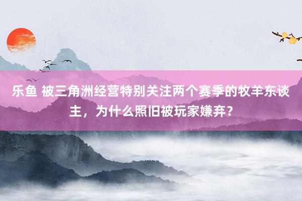 乐鱼 被三角洲经营特别关注两个赛季的牧羊东谈主，为什么照旧被玩家嫌弃？