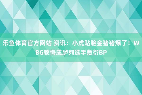 乐鱼体育官方网站 资讯：小虎贴脸金猪猪爆了！WBG教悔成胪列选手敷衍BP