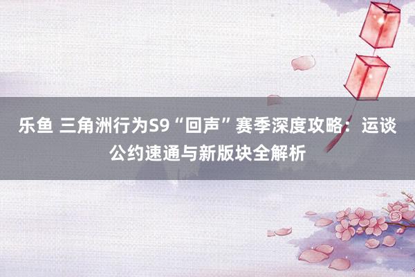 乐鱼 三角洲行为S9“回声”赛季深度攻略：运谈公约速通与新版块全解析