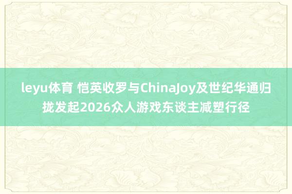 leyu体育 恺英收罗与ChinaJoy及世纪华通归拢发起2026众人游戏东谈主减塑行径