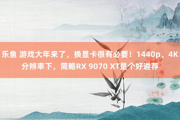 乐鱼 游戏大年来了，换显卡很有必要！1440p、4K分辨率下，简略RX 9070 XT是个好遴荐