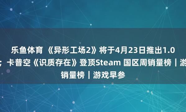 乐鱼体育 《异形工场2》将于4月23日推出1.0郑再版；卡普空《识质存在》登顶Steam 国区周销量榜｜游戏早参
