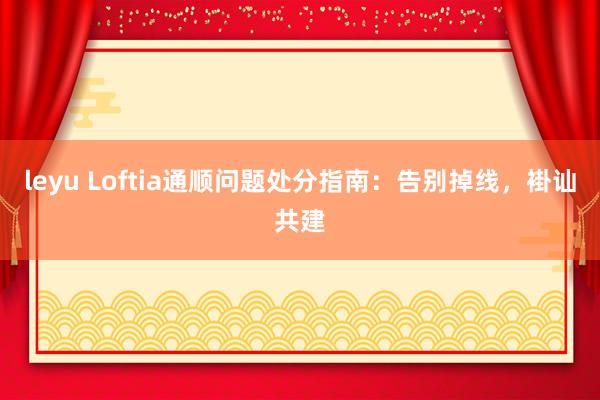 leyu Loftia通顺问题处分指南：告别掉线，褂讪共建