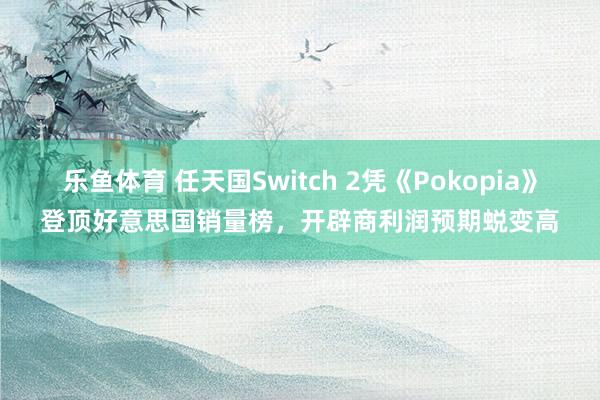 乐鱼体育 任天国Switch 2凭《Pokopia》登顶好意思国销量榜，开辟商利润预期蜕变高