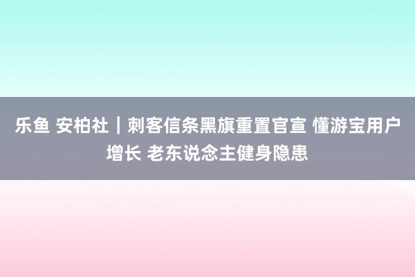 乐鱼 安柏社｜刺客信条黑旗重置官宣 懂游宝用户增长 老东说念主健身隐患