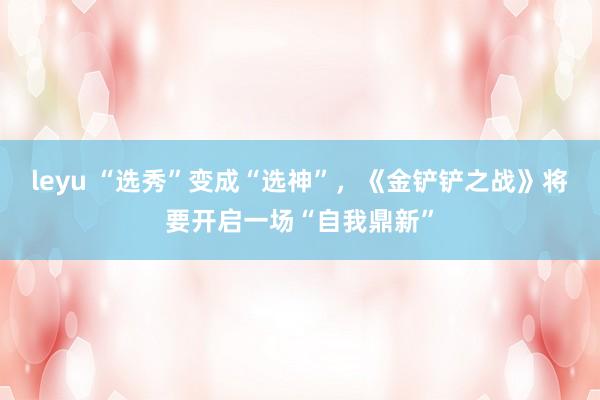 leyu “选秀”变成“选神”，《金铲铲之战》将要开启一场“自我鼎新”