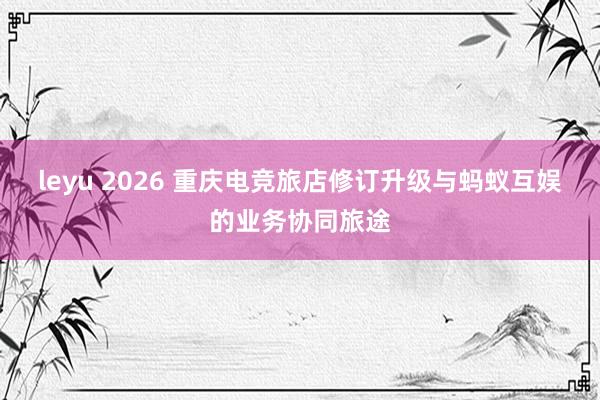 leyu 2026 重庆电竞旅店修订升级与蚂蚁互娱的业务协同旅途