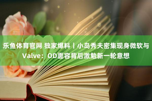 乐鱼体育官网 独家爆料丨小岛秀夫密集现身微软与Valve：OD面容背后激勉新一轮意想