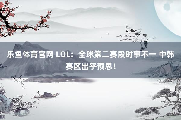 乐鱼体育官网 LOL：全球第二赛段时事不一 中韩赛区出乎预思！