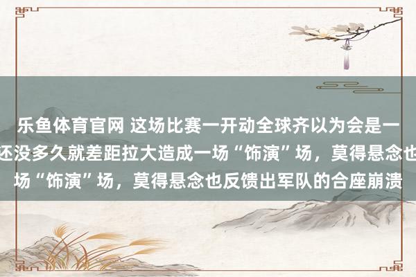 乐鱼体育官网 这场比赛一开动全球齐以为会是一场强烈的对决，没思到还没多久就差距拉大造成一场“饰演”场，莫得悬念也反馈出军队的合座崩溃