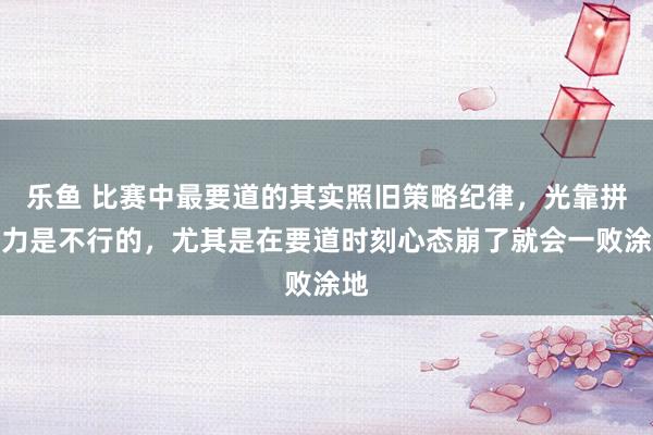 乐鱼 比赛中最要道的其实照旧策略纪律，光靠拼膂力是不行的，尤其是在要道时刻心态崩了就会一败涂地