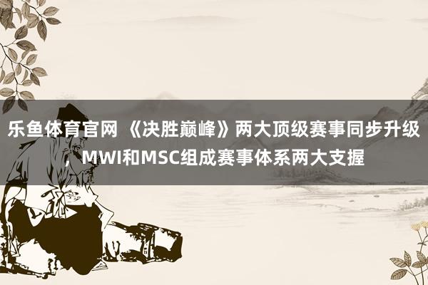 乐鱼体育官网 《决胜巅峰》两大顶级赛事同步升级，MWI和MSC组成赛事体系两大支握