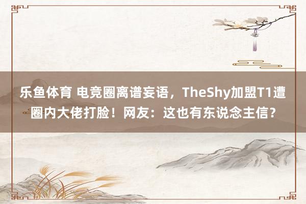 乐鱼体育 电竞圈离谱妄语，TheShy加盟T1遭圈内大佬打脸！网友：这也有东说念主信？