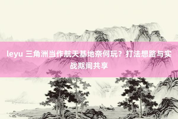 leyu 三角洲当作航天基地奈何玩？打法想路与实战期间共享
