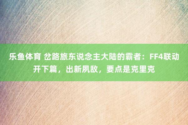 乐鱼体育 岔路旅东说念主大陆的霸者：FF4联动开下篇，出新夙敌，要点是克里克