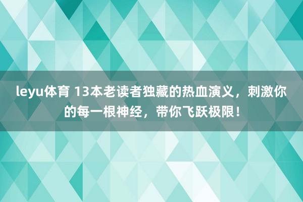 leyu体育 13本老读者独藏的热血演义，刺激你的每一根神经，带你飞跃极限！