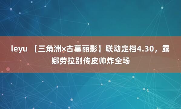 leyu 【三角洲×古墓丽影】联动定档4.30，露娜劳拉别传皮帅炸全场