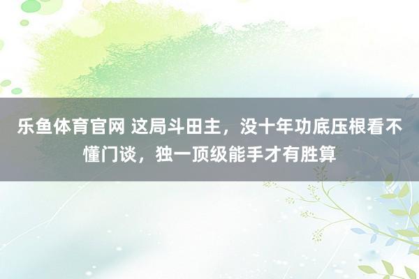 乐鱼体育官网 这局斗田主，没十年功底压根看不懂门谈，独一顶级能手才有胜算