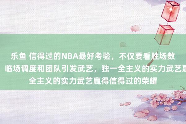 乐鱼 信得过的NBA最好考验，不仅要看胜场数，更要疼爱战术、临场调度和团队引发武艺，独一全主义的实力武艺赢得信得过的荣耀