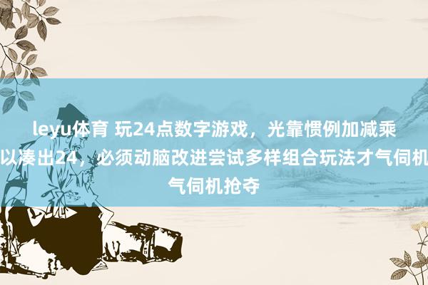 leyu体育 玩24点数字游戏，光靠惯例加减乘除难以凑出24，必须动脑改进尝试多样组合玩法才气伺机抢夺