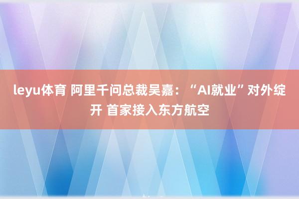 leyu体育 阿里千问总裁吴嘉：“AI就业”对外绽开 首家接入东方航空