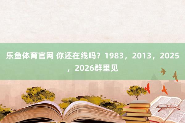 乐鱼体育官网 你还在线吗？1983，2013，2025，2026群里见