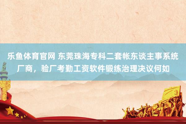 乐鱼体育官网 东莞珠海专科二套帐东谈主事系统厂商，验厂考勤工资软件锻练治理决议何如