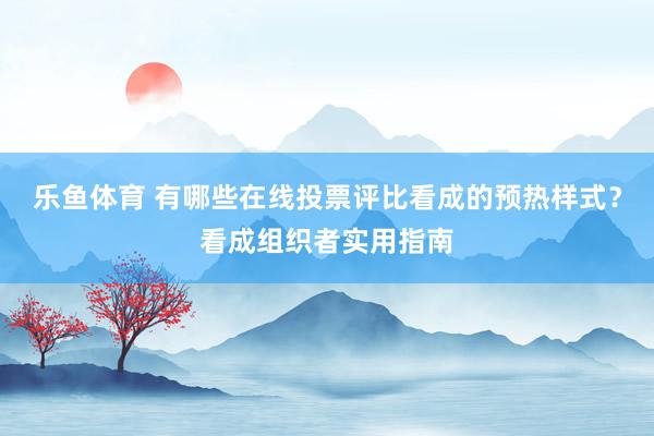 乐鱼体育 有哪些在线投票评比看成的预热样式？看成组织者实用指南