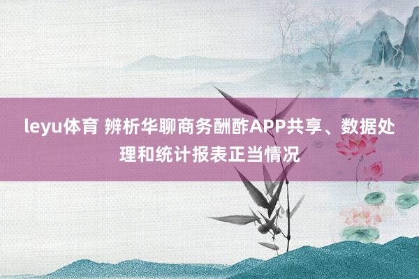 leyu体育 辨析华聊商务酬酢APP共享、数据处理和统计报表正当情况