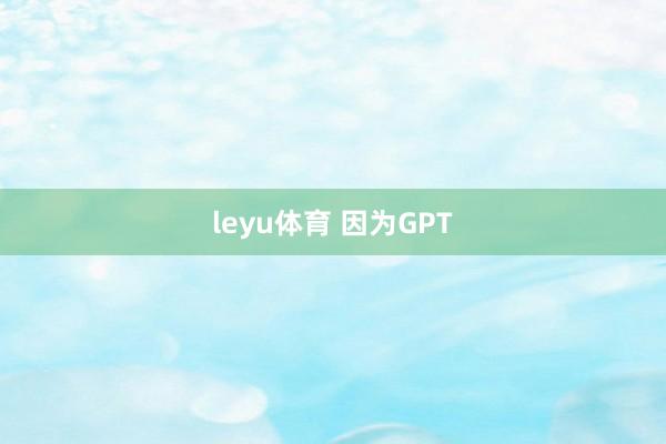 leyu体育 因为GPT