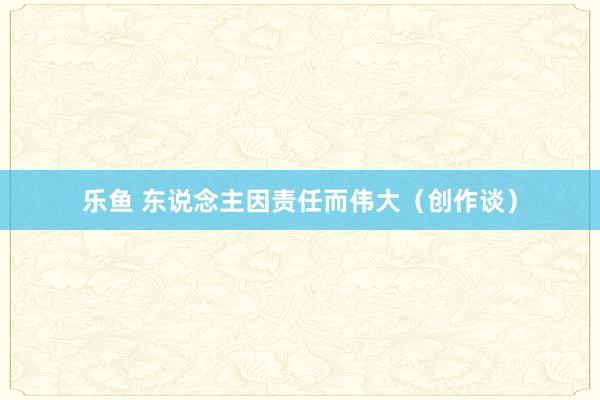 乐鱼 东说念主因责任而伟大（创作谈）