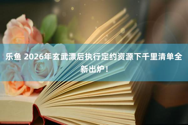 乐鱼 2026年玄武漂后执行定约资源下千里清单全新出炉！
