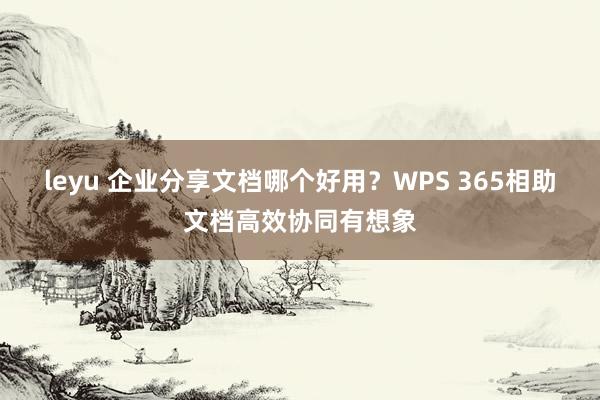 leyu 企业分享文档哪个好用？WPS 365相助文档高效协同有想象