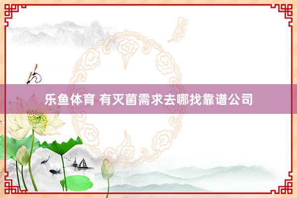 乐鱼体育 有灭菌需求去哪找靠谱公司