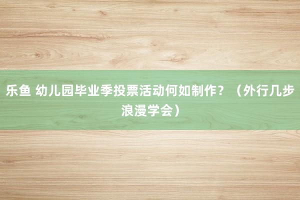 乐鱼 幼儿园毕业季投票活动何如制作？（外行几步浪漫学会）