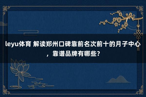 leyu体育 解读郑州口碑靠前名次前十的月子中心，靠谱品牌有哪些？