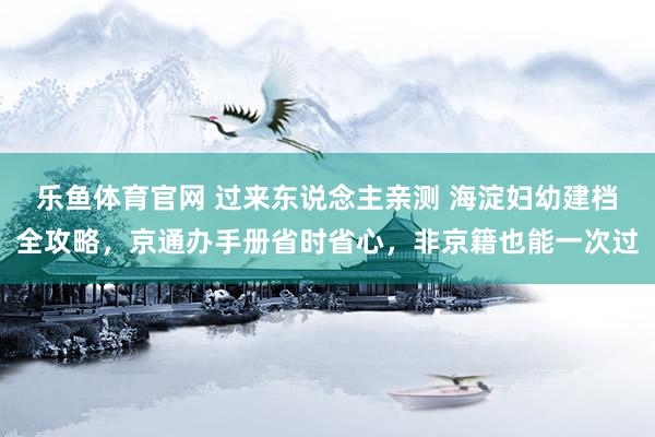 乐鱼体育官网 过来东说念主亲测 海淀妇幼建档全攻略，京通办手册省时省心，非京籍也能一次过