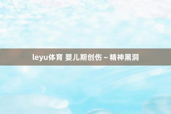 leyu体育 婴儿期创伤～精神黑洞