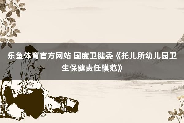 乐鱼体育官方网站 国度卫健委《托儿所幼儿园卫生保健责任模范》