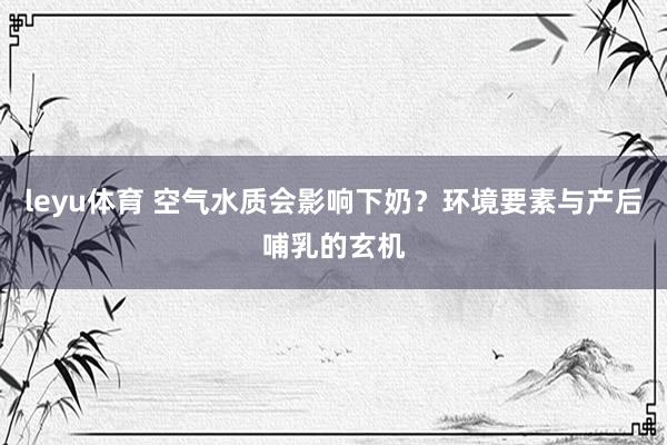 leyu体育 空气水质会影响下奶？环境要素与产后哺乳的玄机