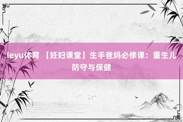 leyu体育 【妊妇课堂】生手爸妈必修课：重生儿防守与保健