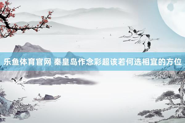乐鱼体育官网 秦皇岛作念彩超该若何选相宜的方位
