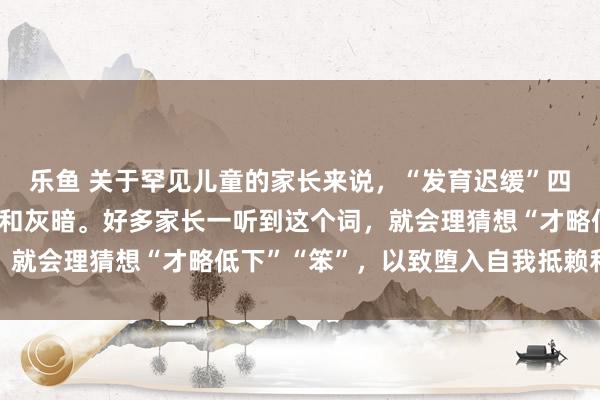 乐鱼 关于罕见儿童的家长来说，“发育迟缓”四个字，频频伴跟着惊骇和灰暗。好多家长一听到这个词，就会理猜想“才略低下”“笨”，以致堕入自我抵赖和灰心