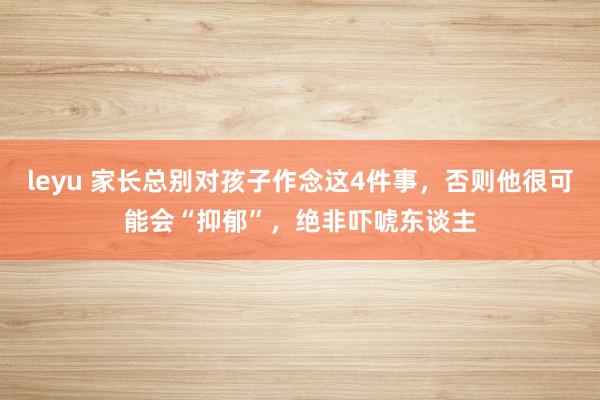 leyu 家长总别对孩子作念这4件事，否则他很可能会“抑郁”，绝非吓唬东谈主