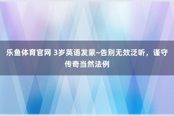 乐鱼体育官网 3岁英语发蒙~告别无效泛听，谨守传奇当然法例