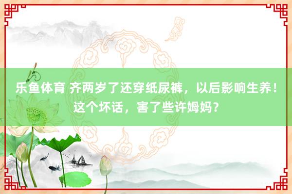 乐鱼体育 齐两岁了还穿纸尿裤，以后影响生养！这个坏话，害了些许姆妈？