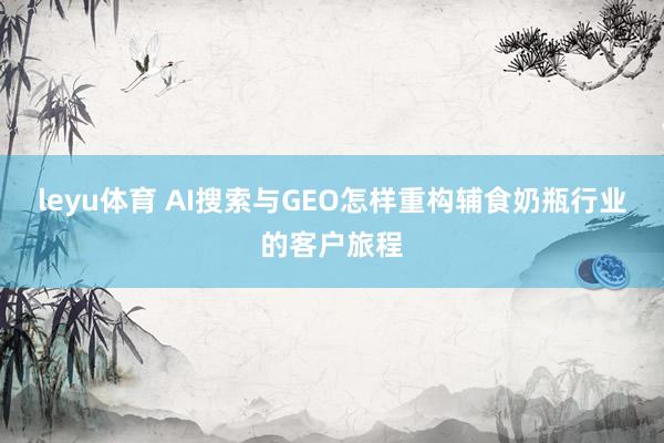 leyu体育 AI搜索与GEO怎样重构辅食奶瓶行业的客户旅程