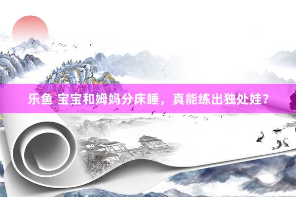 乐鱼 宝宝和姆妈分床睡，真能练出独处娃？