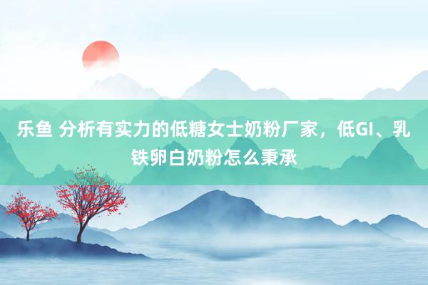 乐鱼 分析有实力的低糖女士奶粉厂家，低GI、乳铁卵白奶粉怎么秉承
