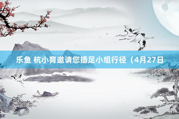 乐鱼 杭小育邀请您插足小组行径（4月27日